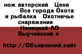 нож авторский › Цена ­ 2 500 - Все города Охота и рыбалка » Охотничье снаряжение   . Ненецкий АО,Выучейский п.